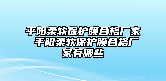 平陽柔軟保護(hù)膜合格廠家 平陽柔軟保護(hù)膜合格廠家有哪些