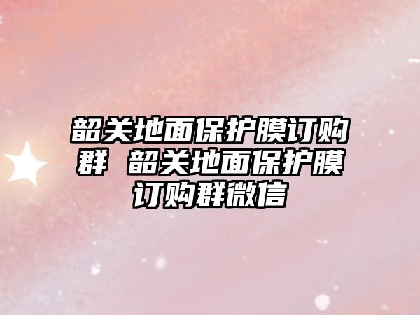 韶關地面保護膜訂購群 韶關地面保護膜訂購群微信