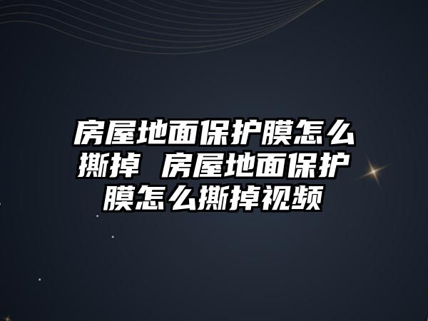 房屋地面保護膜怎么撕掉 房屋地面保護膜怎么撕掉視頻