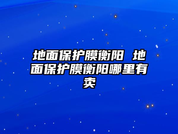 地面保護膜衡陽 地面保護膜衡陽哪里有賣