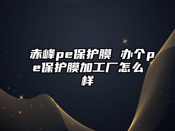 赤峰pe保護膜 辦個pe保護膜加工廠怎么樣