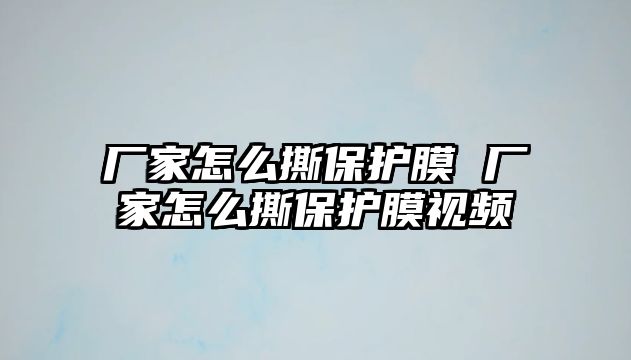 廠家怎么撕保護膜 廠家怎么撕保護膜視頻