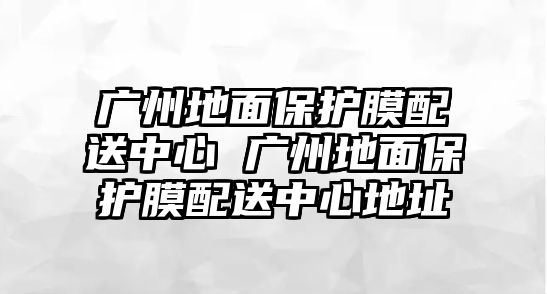 廣州地面保護膜配送中心 廣州地面保護膜配送中心地址