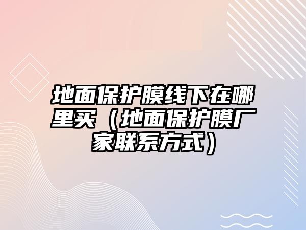 地面保護膜線下在哪里買（地面保護膜廠家聯系方式）