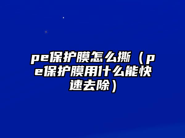 pe保護(hù)膜怎么撕（pe保護(hù)膜用什么能快速去除）