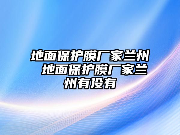 地面保護膜廠家蘭州 地面保護膜廠家蘭州有沒有