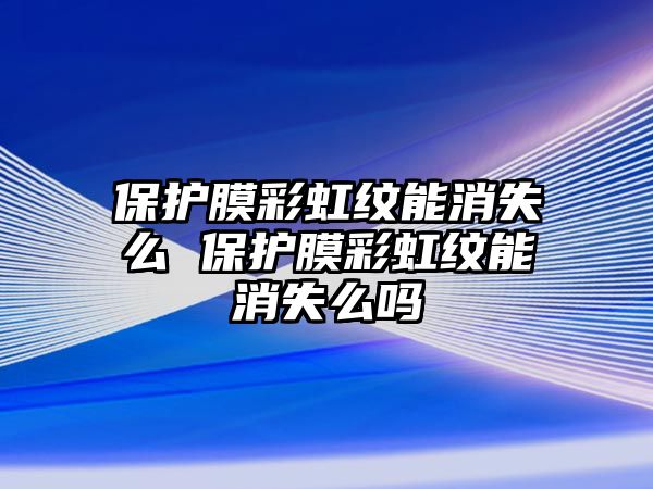 保護膜彩虹紋能消失么 保護膜彩虹紋能消失么嗎