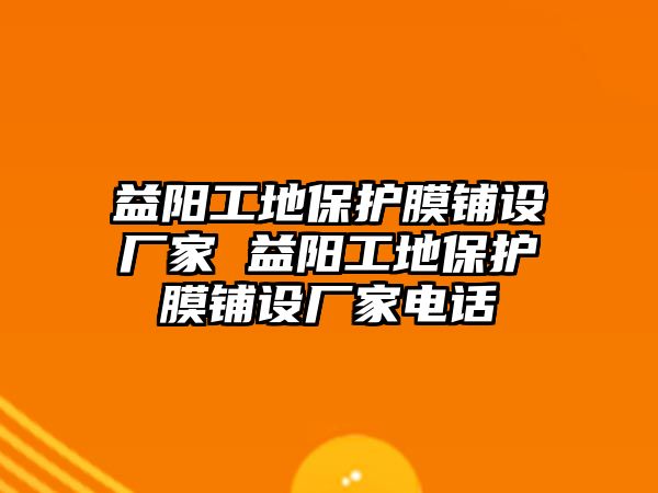 益陽工地保護膜鋪設廠家 益陽工地保護膜鋪設廠家電話