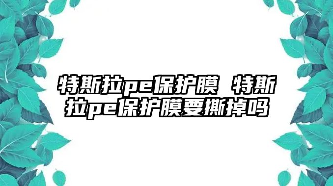 特斯拉pe保護膜 特斯拉pe保護膜要撕掉嗎