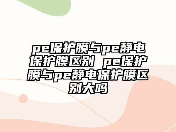 pe保護(hù)膜與pe靜電保護(hù)膜區(qū)別 pe保護(hù)膜與pe靜電保護(hù)膜區(qū)別大嗎