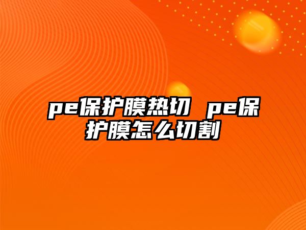 pe保護(hù)膜熱切 pe保護(hù)膜怎么切割