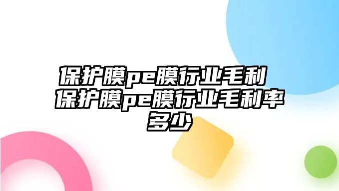 保護膜pe膜行業毛利 保護膜pe膜行業毛利率多少