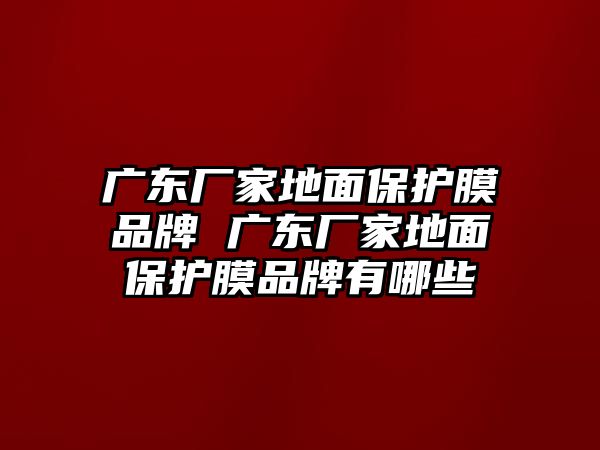 廣東廠家地面保護膜品牌 廣東廠家地面保護膜品牌有哪些