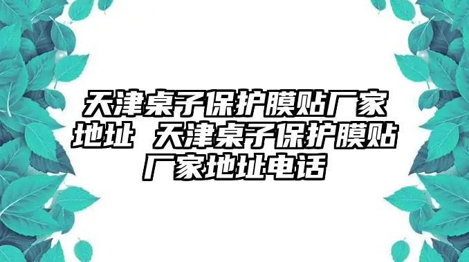 天津桌子保護膜貼廠家地址 天津桌子保護膜貼廠家地址電話