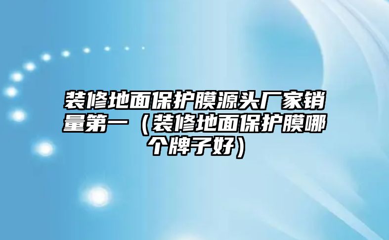 裝修地面保護膜源頭廠家銷量第一（裝修地面保護膜哪個牌子好）