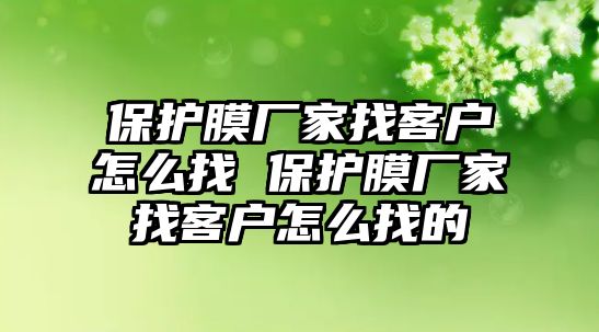 保護膜廠家找客戶怎么找 保護膜廠家找客戶怎么找的