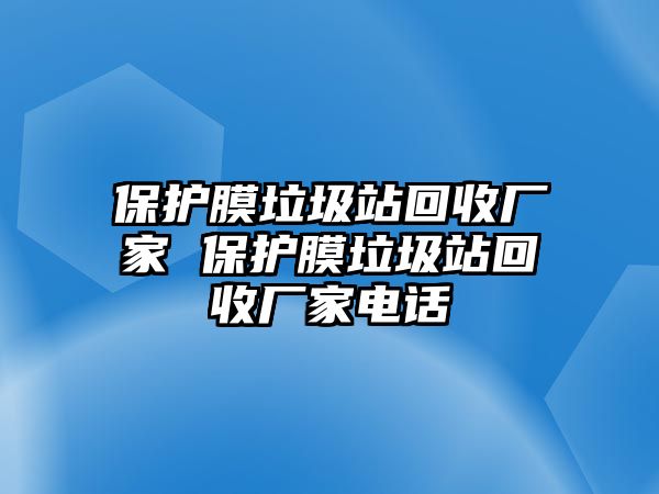 保護膜垃圾站回收廠家 保護膜垃圾站回收廠家電話