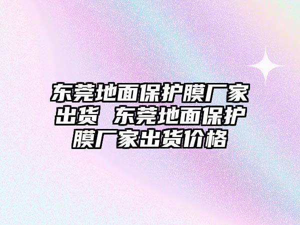 東莞地面保護膜廠家出貨 東莞地面保護膜廠家出貨價格