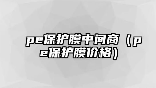 pe保護膜中間商（pe保護膜價格）