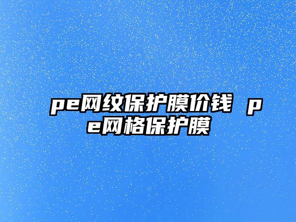 pe網(wǎng)紋保護(hù)膜價(jià)錢 pe網(wǎng)格保護(hù)膜