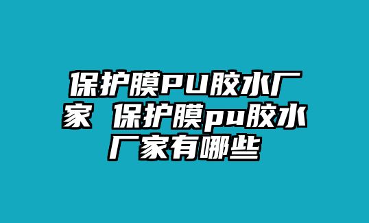 保護膜PU膠水廠家 保護膜pu膠水廠家有哪些