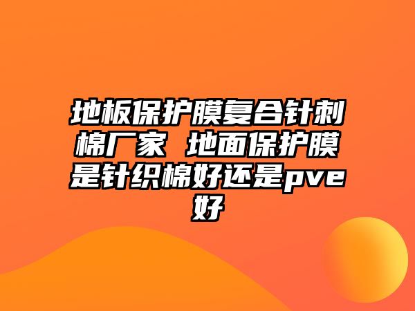 地板保護(hù)膜復(fù)合針刺棉廠家 地面保護(hù)膜是針織棉好還是pve好