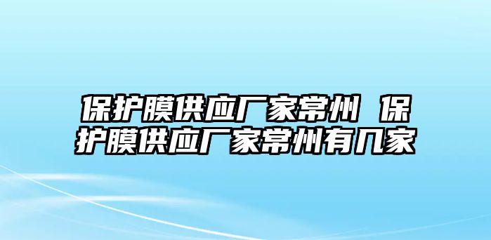 保護膜供應廠家常州 保護膜供應廠家常州有幾家