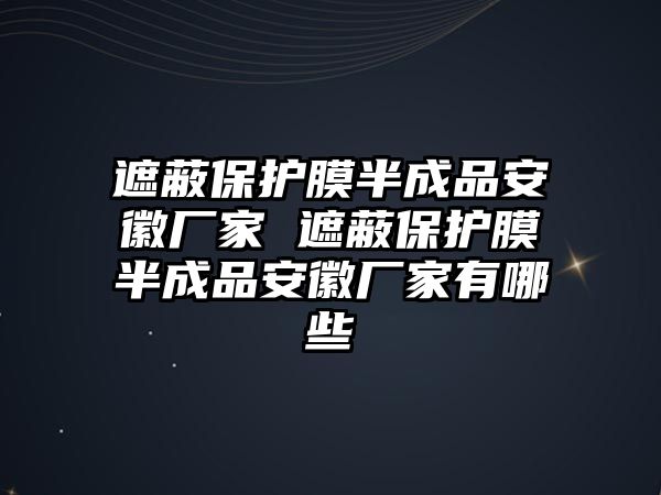 遮蔽保護(hù)膜半成品安徽廠家 遮蔽保護(hù)膜半成品安徽廠家有哪些