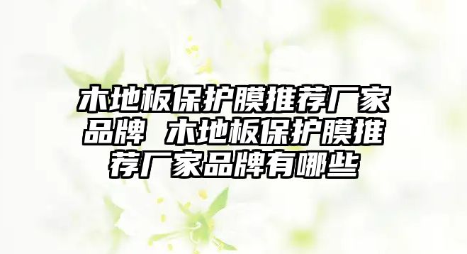 木地板保護(hù)膜推薦廠家品牌 木地板保護(hù)膜推薦廠家品牌有哪些