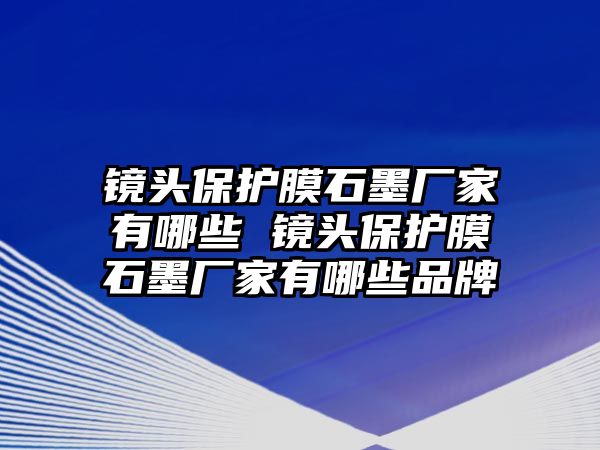 鏡頭保護膜石墨廠家有哪些 鏡頭保護膜石墨廠家有哪些品牌