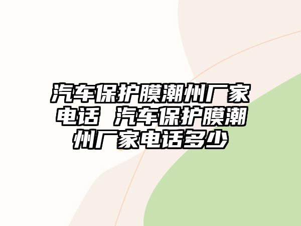 汽車(chē)保護(hù)膜潮州廠家電話 汽車(chē)保護(hù)膜潮州廠家電話多少