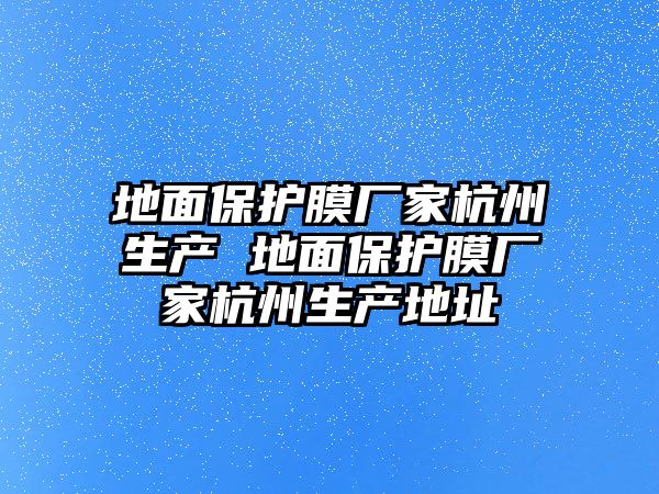 地面保護膜廠家杭州生產 地面保護膜廠家杭州生產地址