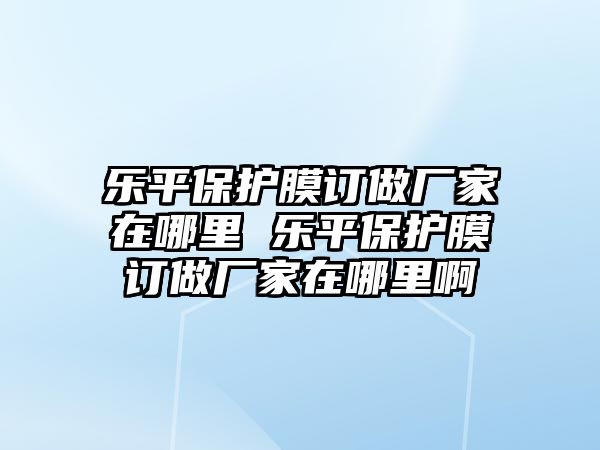 樂平保護膜訂做廠家在哪里 樂平保護膜訂做廠家在哪里啊