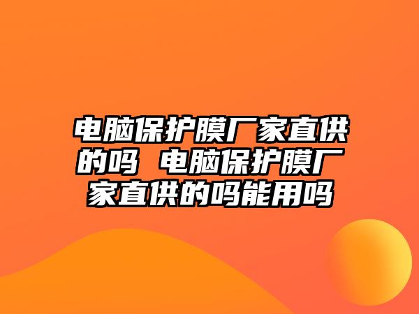 電腦保護膜廠家直供的嗎 電腦保護膜廠家直供的嗎能用嗎