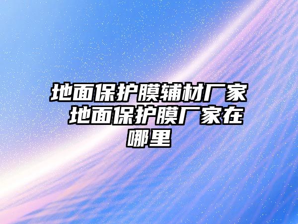 地面保護膜輔材廠家 地面保護膜廠家在哪里