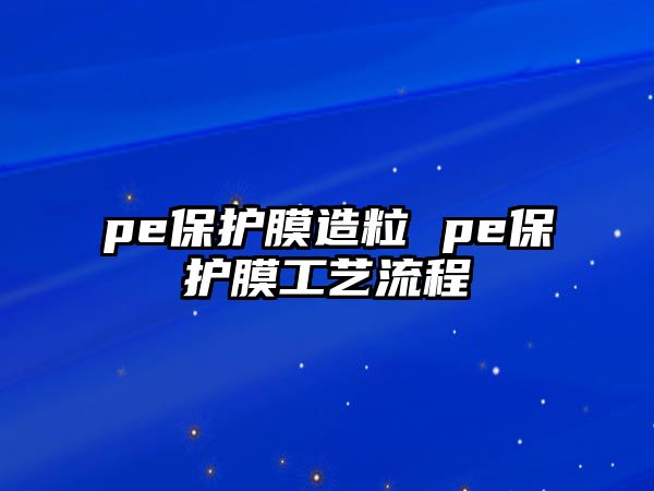 pe保護(hù)膜造粒 pe保護(hù)膜工藝流程