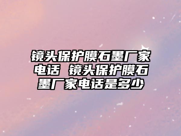 鏡頭保護膜石墨廠家電話 鏡頭保護膜石墨廠家電話是多少