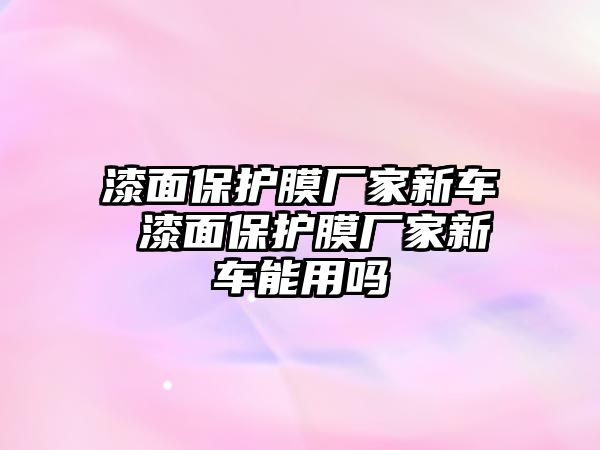 漆面保護膜廠家新車 漆面保護膜廠家新車能用嗎