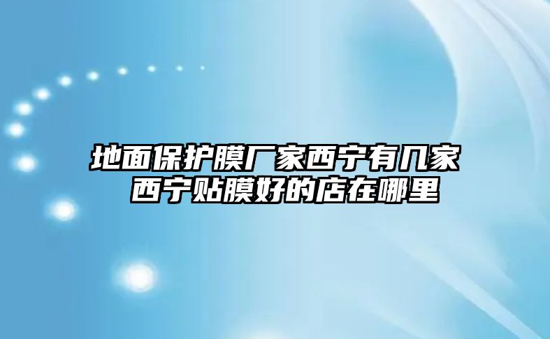 地面保護膜廠家西寧有幾家 西寧貼膜好的店在哪里