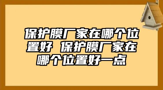 保護膜廠家在哪個位置好 保護膜廠家在哪個位置好一點