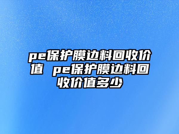 pe保護膜邊料回收價值 pe保護膜邊料回收價值多少