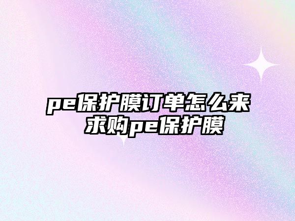 pe保護膜訂單怎么來 求購pe保護膜