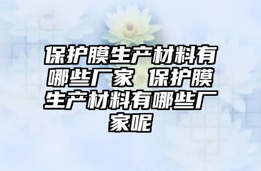 保護膜生產材料有哪些廠家 保護膜生產材料有哪些廠家呢