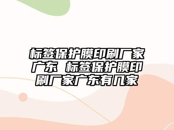 標(biāo)簽保護(hù)膜印刷廠家廣東 標(biāo)簽保護(hù)膜印刷廠家廣東有幾家