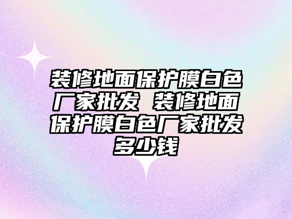 裝修地面保護(hù)膜白色廠家批發(fā) 裝修地面保護(hù)膜白色廠家批發(fā)多少錢