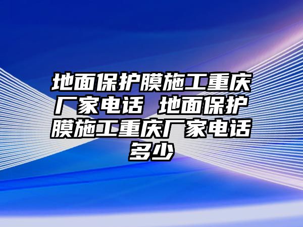 地面保護膜施工重慶廠家電話 地面保護膜施工重慶廠家電話多少