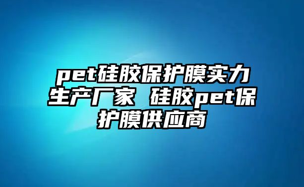 pet硅膠保護膜實力生產(chǎn)廠家 硅膠pet保護膜供應商