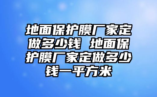 地面保護膜廠家定做多少錢 地面保護膜廠家定做多少錢一平方米