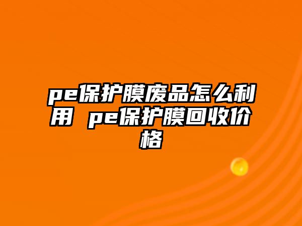 pe保護(hù)膜廢品怎么利用 pe保護(hù)膜回收價格