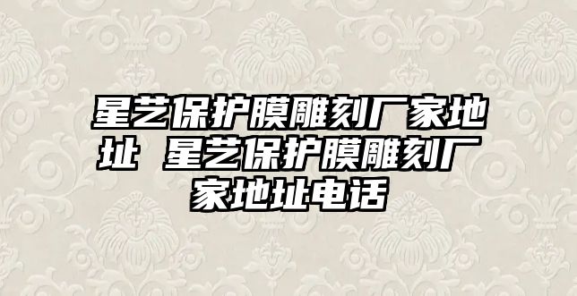 星藝保護膜雕刻廠家地址 星藝保護膜雕刻廠家地址電話